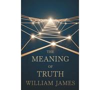 The Meaning of Truth: William James on Pragmatism, Knowledge, and the Nature of Reality
