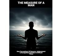 The Measure Of A Man: How Perceptions Of Success, Achievement & Recognition Fail Men In Difficult Times