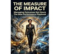 The Measure of Impact: Managing Outcomes Not Hours The New Performance Playbook