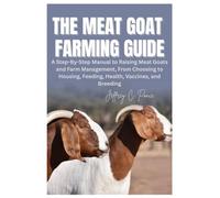 The Meat Goat Farming Guide: A Step-By-Step Manual to Raising Meat Goats and Farm Management, From Choosing to Housing, Feeding, Health, Vaccines, and Breeding