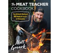 The Meat Teacher Cookbook : The Ultimate Backyard BBQ Guide for an in Pitmastery