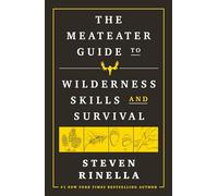 The MeatEater Guide to Wilderness Skills and Survival: Essential Wilderness and Survival Skills for Hunters, Anglers, Hikers, and Anyone Spending Time in the Wild