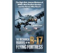 The Mechanical Marvel of the B-17 Flying Fortress: The High-Risk, Intense Missions of WWII’s Most Resilient Bomber and the Heroes Who Flew It (Wings & Wheels Chronicles)