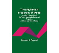 The Mechanical Properties of Wood; Including a Discussion of the Factors Affecting the Mechanical Properties, and Methods of Timber Testing