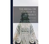 The Medal Or Cross of St. Benedict: Its Origin, Meaning, and Privileges
