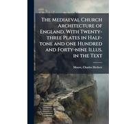 The Mediaeval Church Architecture of England. With Twenty-three Plates in Half-tone and one Hundred and Forty-nine Illus. in the Text