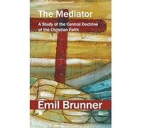 The Mediator: A Study of the Central Doctrine of the Christian Faith (The Emil Brunner Library)