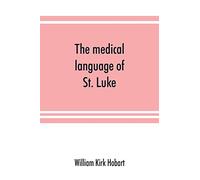 The medical language of St. Luke; a proof from internal evidence that "The Gospel according to St. Luke" and "The acts of the apostles" were written ... person, and that the writer was a medical man