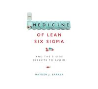 The Medicine of Lean Six Sigma: And The 5 Side Side Effects to Avoid