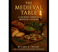 The Medieval Table: Feasting and Everyday Fare from 600 to 1600: A Journey Through Medieval Cookery (The Medieval Table: A Culinary Legacy)