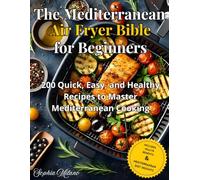 The Mediterranean Air Fryer Bible for Beginners: 200 Quick, Easy, and Healthy Recipes to Master Mediterranean Cooking. Breakfast, Lunch, Dinner & Snacks + Weekly Meal Plan Included.