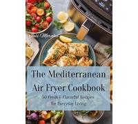 The Mediterranean Air Fryer Cookbook: 50 Fresh & Flavorful Recipes for Everyday Living: Effortless Mediterranean Cooking for Health and Joy