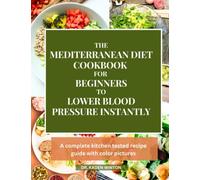 The Mediterranean Diet Cookbook For Beginners To Lower Blood Pressure Instantly: A Complete Kitchen Tested Recipe Guide with Color Pictures