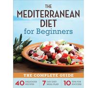 The Mediterranean Diet for Beginners: The Complete Guide - 40 Delicious Recipes, 7-Day Diet Meal Plan, and 10 Tips for Success