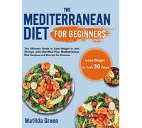 The Mediterranean Diet for Beginners: The Ultimate Guide to Lose Weight in Just 30 Days, with Diet Meal Plan, Mediterranean Diet Recipes and Secrets for Success