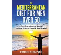 The Mediterranean Diet For Men Over 50: Intermittent Fasting, Recipes, A Little History, Exercise, And Advice!