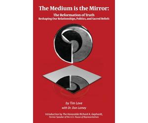 The Medium is the Mirror: The Reformation of Truth Reshaping Our Relationships, Politics, and Sacred Beliefs
