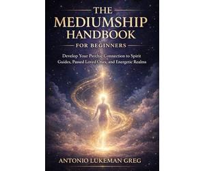 THE MEDIUMSHIP HANDBOOK FOR BEGINNERS: Develop Your Psychic Connection to Spirit Guides, Passed Loved Ones, and Energetic