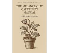 The Melancholic Gardening Manual: A poetic meditation on planting, pruning, and tending the soul (The Little Manuals of the Soul)