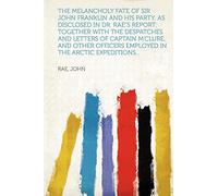 The melancholy fate of Sir John Franklin and his party, as disclosed in Dr. Rae"s report; together with the despatches and letters of Captain M'Clure, ... employed in the Arctic expeditions...