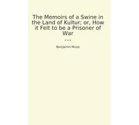 The Memoirs of a Swine in the Land of Kultur; or, How it Felt to be a Prisoner of War (Classic Books)