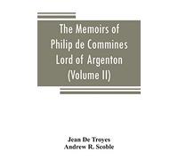 The memoirs of Philip de Commines, Lord of Argenton: containing the histories of Louis XI, and Charles VIII, Kings of France, and of Charles the Bold, ... or, Secret history of Louis XI (Volume II)
