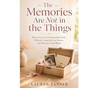 The Memories Are Not in the Things: How to Let Go of Sentimental Clutter Without Losing the Love, Stories, and Memories That Matter