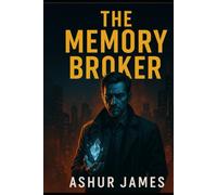 The Memory Broker: What You Forget Can Kill You (The Memory Broker: The Future Belongs to Those Who Rewrite It)