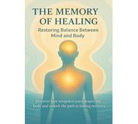 The Memory of Healing Restoring Balance Between Mind and Body: Discover how unspoken pain shapes the body and unlock the path to lasting recovery
