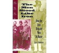 The Men Stood Like Iron: How the Iron Brigade Won Its Name