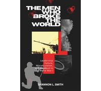 The Men Who Broke The World: Leadership Failure, Miscalculation, and the Road to World War I