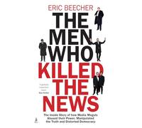 The Men Who Killed the News : The inside story of how media moguls abused their power, manipulated the truth and distorted democracy