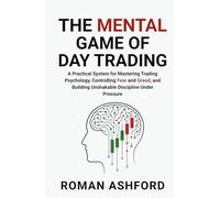 The Mental Game of Day Trading: A Practical System for Mastering Trading Psychology, Controlling Fear and Greed, and Building Unshakable Discipline Under Pressure