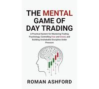 The Mental Game of Day Trading: A Practical System for Mastering Trading Psychology, Controlling Fear and Greed, and Building Unshakable Discipline Under Pressure
