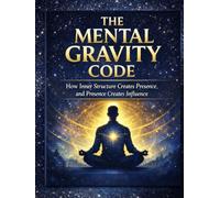 The Mental Gravity Code.: How inner structure creates presence and presence creates influence.