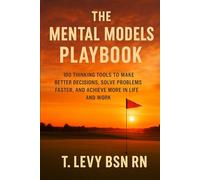 The Mental Models Playbook: 100 Thinking Tools to Make Better Decisions, Solve Problems Faster, and Achieve More in Life and Work