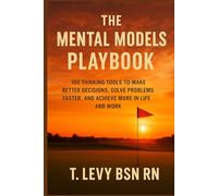 The Mental Models Playbook: 100 Thinking Tools to Make Better Decisions, Solve Problems Faster, and Achieve More in Life and Work