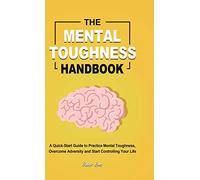 The Mental Toughness Handbook: A Quick-Start Guide to Practice Mental Toughness, Overcome Adversity and Start Controlling Your Life