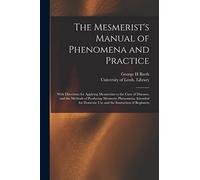 The Mesmerist's Manual of Phenomena and Practice: With Directions for Applying Mesmerism to the Cure of Diseases, and the Methods of Producing ... Domestic Use and the Instruction of Beginners