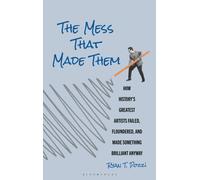 The Mess That Made Them : How History's Greatest Artists Failed, Floundered, and Made Something Brilliant Anyway