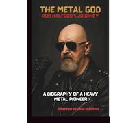 THE METAL GOD: ROB HALFORD’S JOURNEY: A BIOGRAPHY OF A HEAVY METAL PIONEER