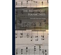 The Methodist Harmonist: Containing a Collection of Tunes From the Best Authors, Embracing Every Variety of Metre, and Adapted to the Worship of the ... of Anthems, Pieces, and Sentences, For...