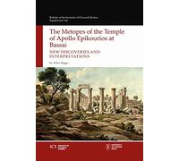 The Metopes of the Temple of Apollo Epikourios at Bassai: New Discoveries and Interpretations: 144 (Bulletin of the Institute of Classical Studies Supplements)