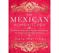 The Mexican Home Kitchen : Traditional Home-Style Recipes That Capture the Flavors and Memories of Mexico