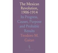 The Mexican Revolution, 1906-1914: Its Progress, Causes, Purpose and Probable Results