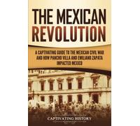 The Mexican Revolution: A Captivating Guide to the Mexican Civil War and How Pancho Villa and Emiliano Zapata Impacted Mexico (Exploring Mexico’s Past)