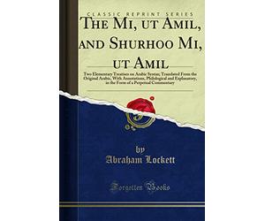 The Mi, UT Amil, and Shurhoo Mi, UT Amil; Two Elementary Treatises on Arabic Syntax: Translated from the Original Arabic, with Annotations, ... of a Perpetual Commentary (Classic Reprint)