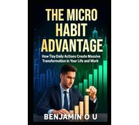The Micro Habit Advantage: How Tiny Daily Actions Create Massive Transformation in Your Life and Work