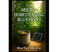 The Micro-Homesteading Blueprint: Achieve Total Self-Sufficiency in Any Space with Vertical Gardening, Indoor Composting, and Off-Grid Energy Hacks