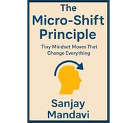 The Micro-Shift Principle: Tiny Mindset Moves That Change Everything: 1 (Self Help Books By Sanjay Mandavi)